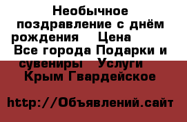 Необычное поздравление с днём рождения. › Цена ­ 200 - Все города Подарки и сувениры » Услуги   . Крым,Гвардейское